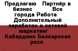 Предлагаю : Партнёр в бизнес        - Все города Работа » Дополнительный заработок и сетевой маркетинг   . Кабардино-Балкарская респ.
